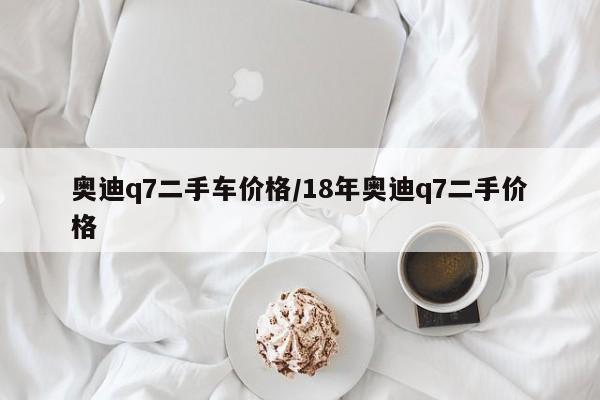 奥迪q7二手车价格/18年奥迪q7二手价格