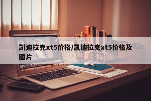 凯迪拉克xt5价格/凯迪拉克xt5价格及图片