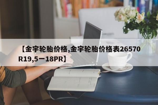 【金宇轮胎价格,金宇轮胎价格表26570R19,5一18PR】