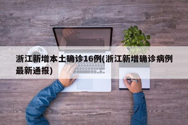 浙江新增本土确诊16例(浙江新增确诊病例最新通报)