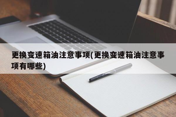 更换变速箱油注意事项(更换变速箱油注意事项有哪些)