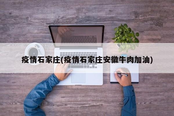 疫情石家庄(疫情石家庄安徽牛肉加油)