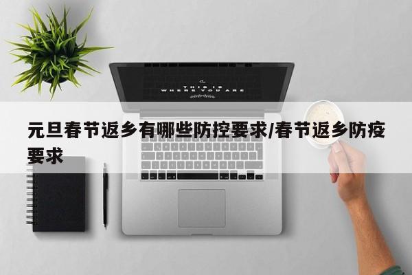 元旦春节返乡有哪些防控要求/春节返乡防疫要求