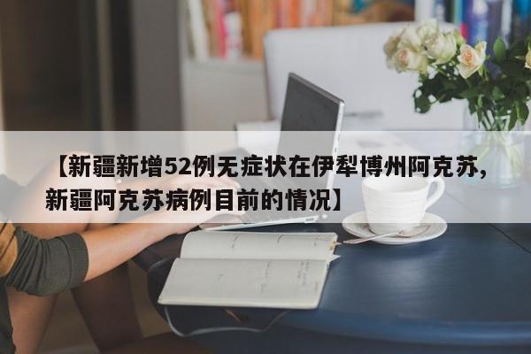 【新疆新增52例无症状在伊犁博州阿克苏,新疆阿克苏病例目前的情况】