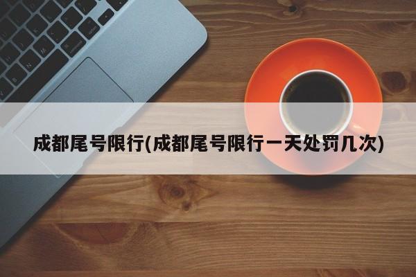 成都尾号限行(成都尾号限行一天处罚几次)