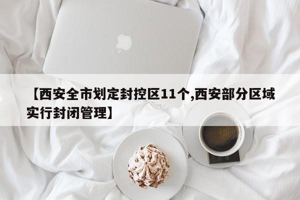 【西安全市划定封控区11个,西安部分区域实行封闭管理】
