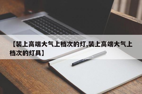 【装上高端大气上档次的灯,装上高端大气上档次的灯具】