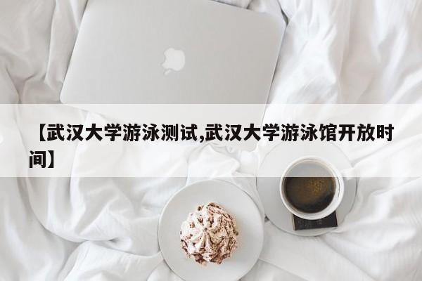 【武汉大学游泳测试,武汉大学游泳馆开放时间】