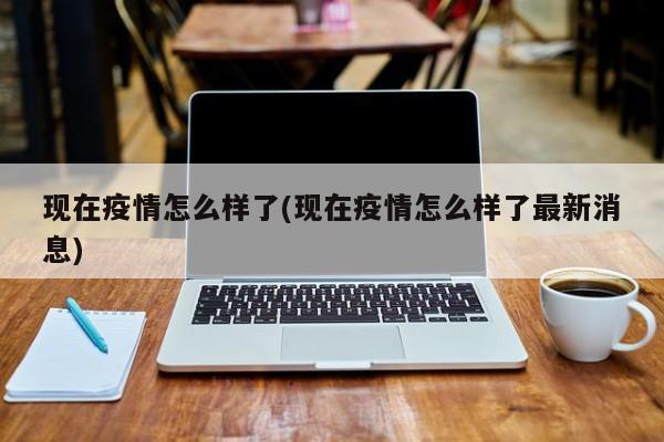 现在疫情怎么样了(现在疫情怎么样了最新消息)