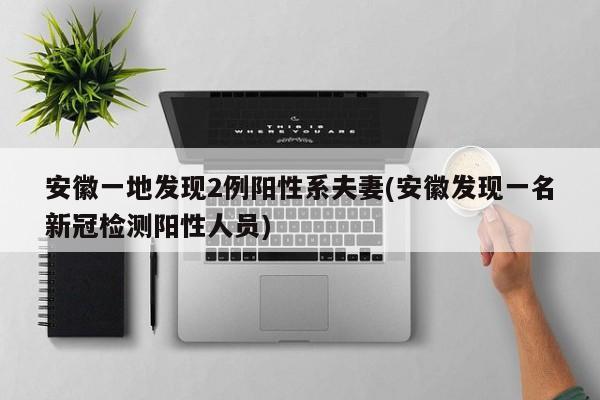 安徽一地发现2例阳性系夫妻(安徽发现一名新冠检测阳性人员)