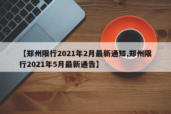 【郑州限行2021年2月最新通知,郑州限行2021年5月最新通告】