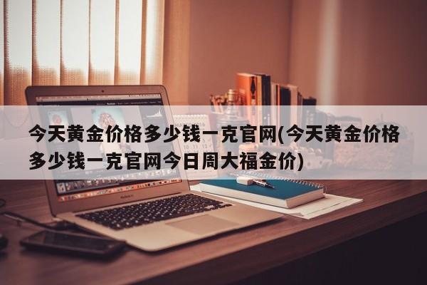 今天黄金价格多少钱一克官网(今天黄金价格多少钱一克官网今日周大福金价)