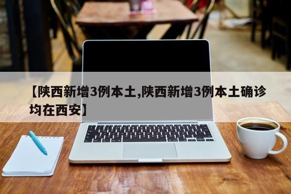 【陕西新增3例本土,陕西新增3例本土确诊 均在西安】