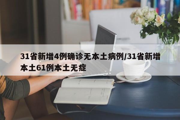 31省新增4例确诊无本土病例/31省新增本土61例本土无症