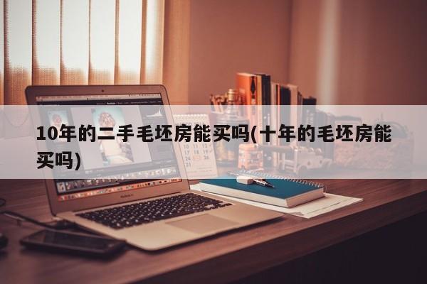 10年的二手毛坯房能买吗(十年的毛坯房能买吗)