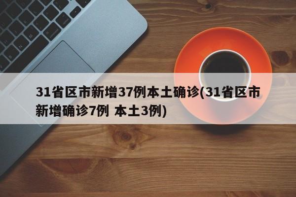 31省区市新增37例本土确诊(31省区市新增确诊7例 本土3例)