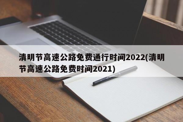 清明节高速公路免费通行时间2022(清明节高速公路免费时间2021)