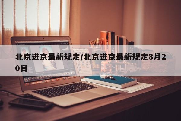 北京进京最新规定/北京进京最新规定8月20日