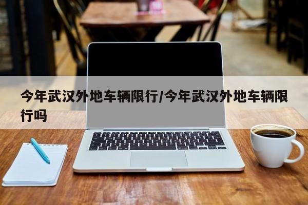 今年武汉外地车辆限行/今年武汉外地车辆限行吗