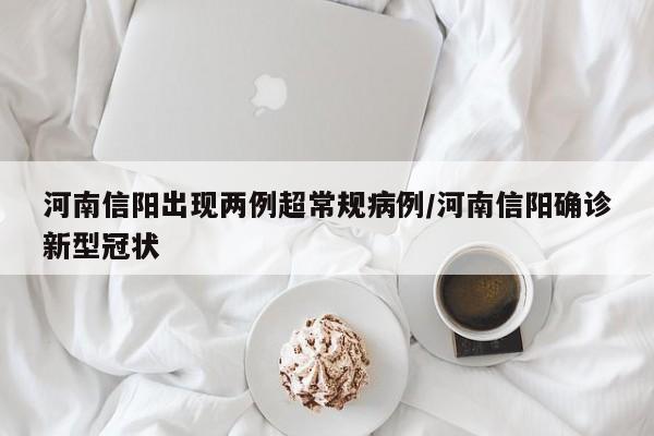 河南信阳出现两例超常规病例/河南信阳确诊新型冠状