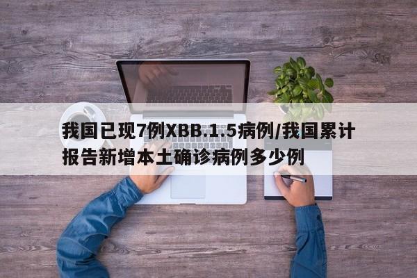 我国已现7例XBB.1.5病例/我国累计报告新增本土确诊病例多少例