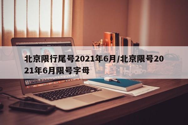 北京限行尾号2021年6月/北京限号2021年6月限号字母