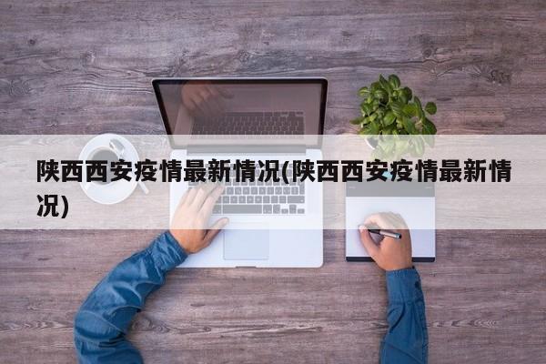 陕西西安疫情最新情况(陕西西安疫情最新情况)