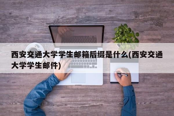 西安交通大学学生邮箱后缀是什么(西安交通大学学生邮件)