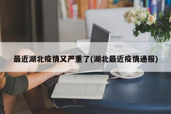 最近湖北疫情又严重了(湖北最近疫情通报)