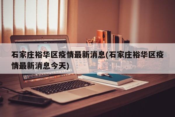 石家庄裕华区疫情最新消息(石家庄裕华区疫情最新消息今天)