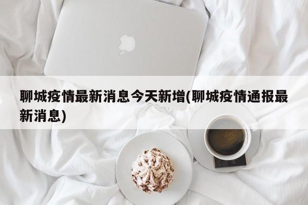 聊城疫情最新消息今天新增(聊城疫情通报最新消息)