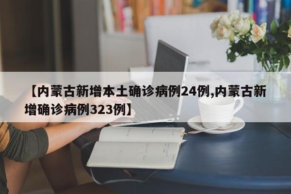 【内蒙古新增本土确诊病例24例,内蒙古新增确诊病例323例】