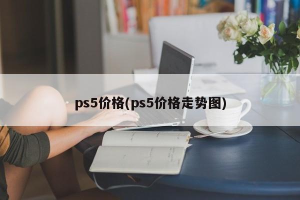 ps5价格(ps5价格走势图)