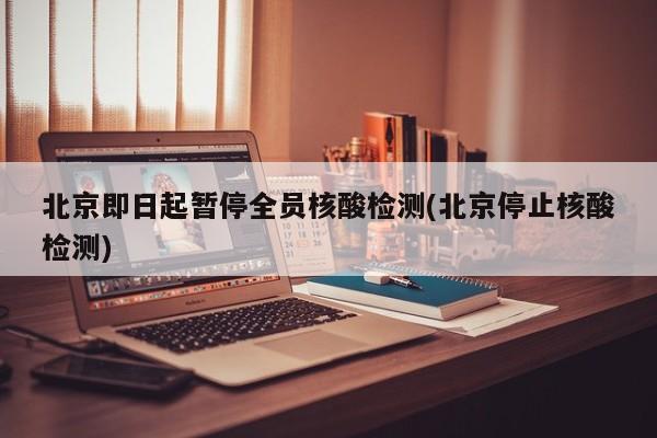 北京即日起暂停全员核酸检测(北京停止核酸检测)