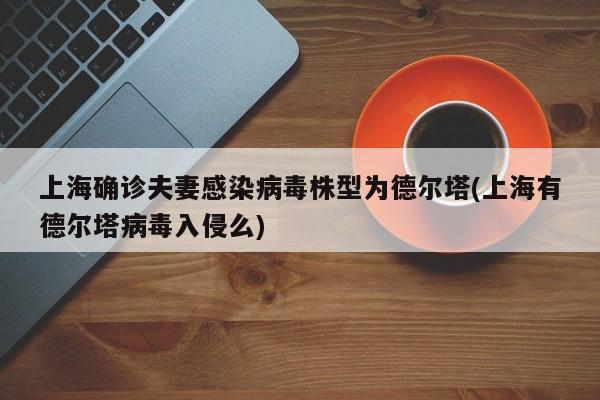 上海确诊夫妻感染病毒株型为德尔塔(上海有德尔塔病毒入侵么)