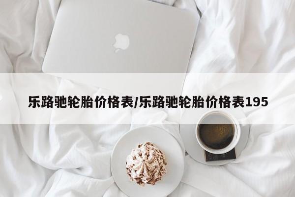乐路驰轮胎价格表/乐路驰轮胎价格表195