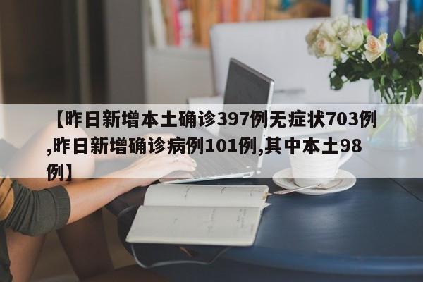 【昨日新增本土确诊397例无症状703例,昨日新增确诊病例101例,其中本土98例】