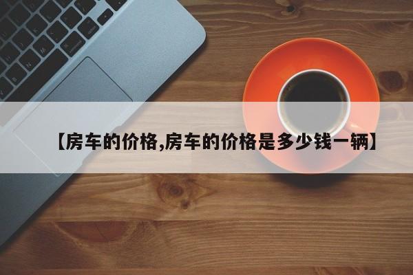 【房车的价格,房车的价格是多少钱一辆】