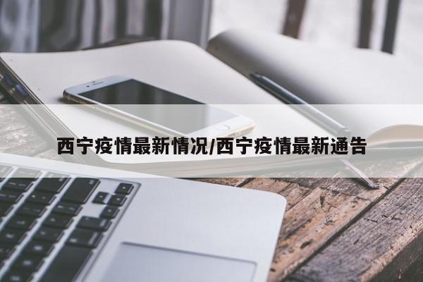 西宁疫情最新情况/西宁疫情最新通告