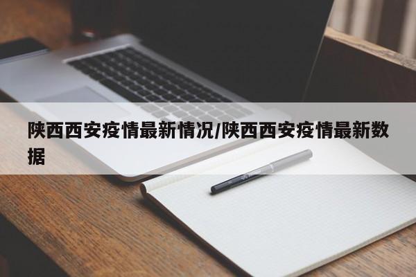 陕西西安疫情最新情况/陕西西安疫情最新数据