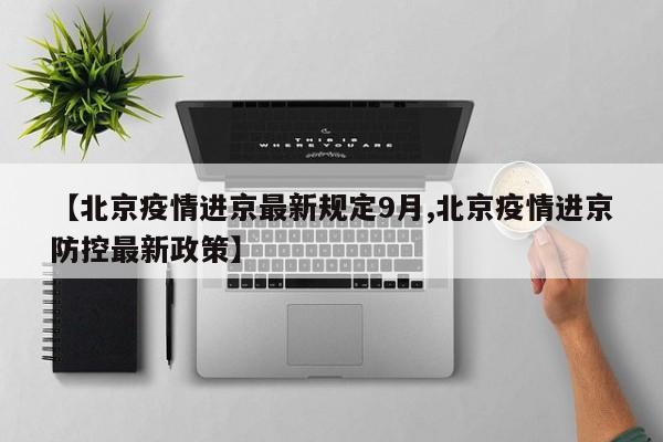 【北京疫情进京最新规定9月,北京疫情进京防控最新政策】