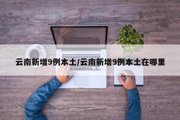云南新增9例本土/云南新增9例本土在哪里