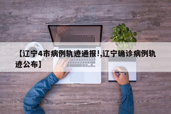 【辽宁4市病例轨迹通报!,辽宁确诊病例轨迹公布】