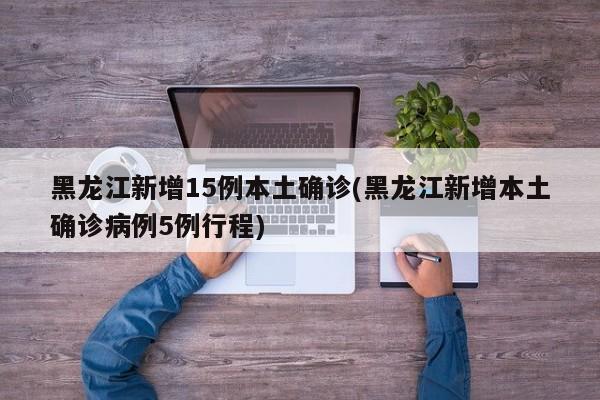 黑龙江新增15例本土确诊(黑龙江新增本土确诊病例5例行程)