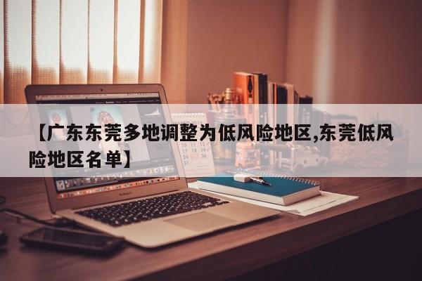 【广东东莞多地调整为低风险地区,东莞低风险地区名单】