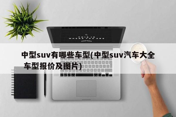中型suv有哪些车型(中型suv汽车大全 车型报价及图片)