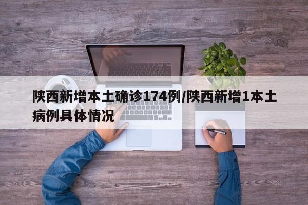 陕西新增本土确诊174例/陕西新增1本土病例具体情况