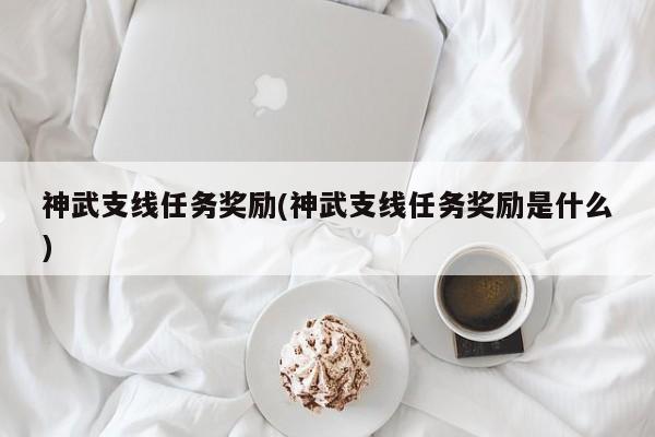 神武支线任务奖励(神武支线任务奖励是什么)