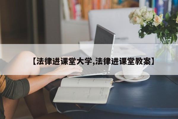 【法律进课堂大学,法律进课堂教案】