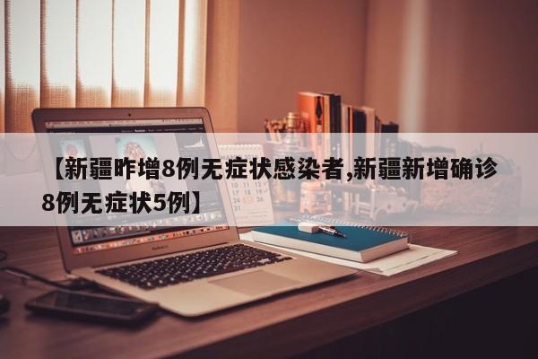【新疆昨增8例无症状感染者,新疆新增确诊8例无症状5例】